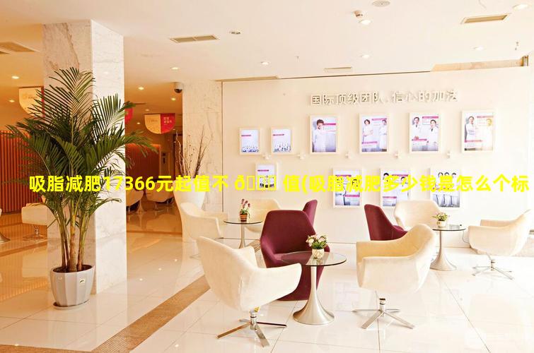 吸脂减肥17366元起值不 🐕 值(吸脂减肥多少钱是怎么个标准收费的啊)